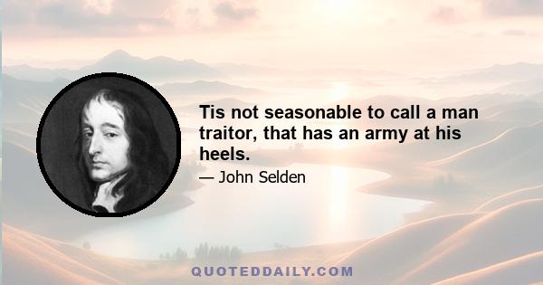 Tis not seasonable to call a man traitor, that has an army at his heels.