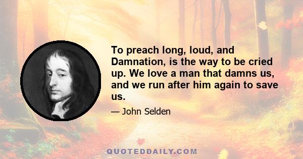 To preach long, loud, and Damnation, is the way to be cried up. We love a man that damns us, and we run after him again to save us.