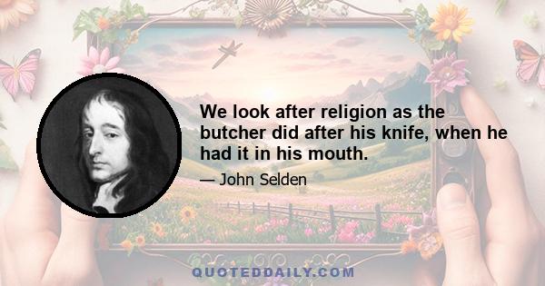 We look after religion as the butcher did after his knife, when he had it in his mouth.