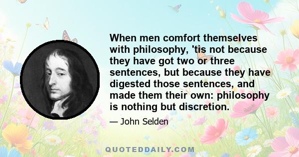 When men comfort themselves with philosophy, 'tis not because they have got two or three sentences, but because they have digested those sentences, and made them their own: philosophy is nothing but discretion.