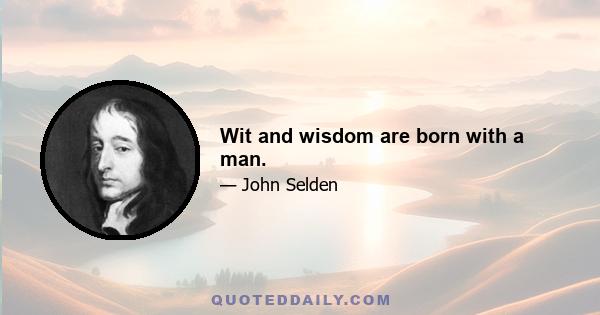 Wit and wisdom are born with a man.