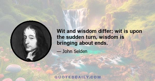 Wit and wisdom differ; wit is upon the sudden turn, wisdom is bringing about ends.