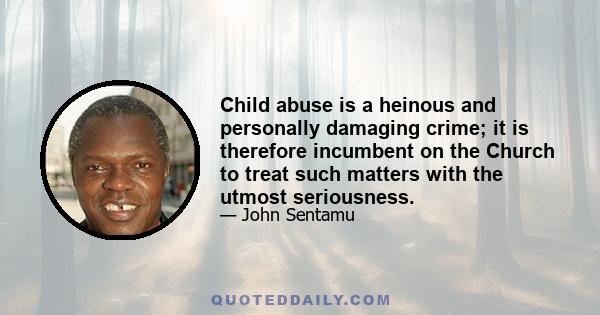 Child abuse is a heinous and personally damaging crime; it is therefore incumbent on the Church to treat such matters with the utmost seriousness.