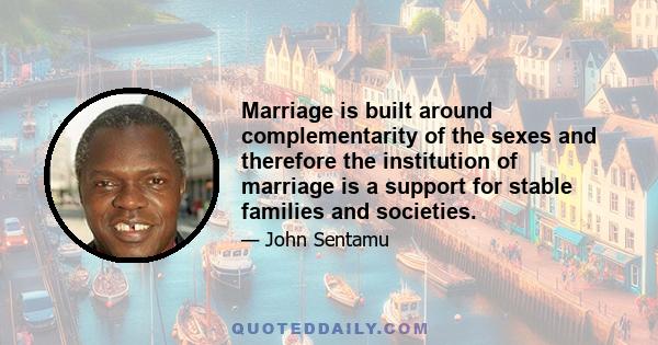 Marriage is built around complementarity of the sexes and therefore the institution of marriage is a support for stable families and societies.