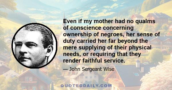 Even if my mother had no qualms of conscience concerning ownership of negroes, her sense of duty carried her far beyond the mere supplying of their physical needs, or requiring that they render faithful service.