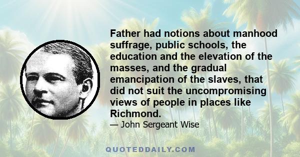 Father had notions about manhood suffrage, public schools, the education and the elevation of the masses, and the gradual emancipation of the slaves, that did not suit the uncompromising views of people in places like