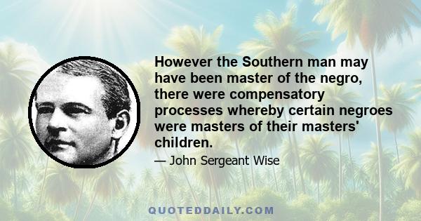 However the Southern man may have been master of the negro, there were compensatory processes whereby certain negroes were masters of their masters' children.