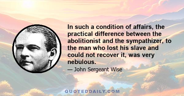 In such a condition of affairs, the practical difference between the abolitionist and the sympathizer, to the man who lost his slave and could not recover it, was very nebulous.