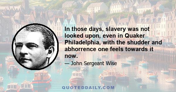 In those days, slavery was not looked upon, even in Quaker Philadelphia, with the shudder and abhorrence one feels towards it now.