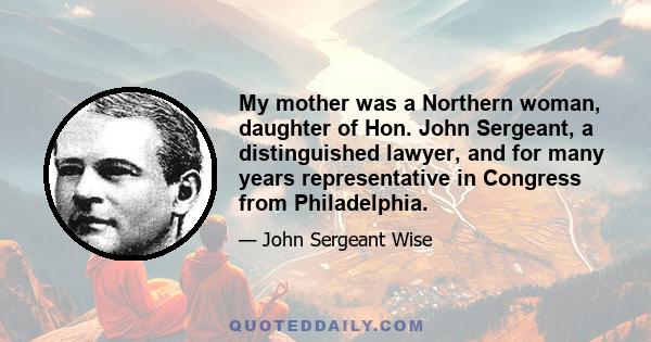 My mother was a Northern woman, daughter of Hon. John Sergeant, a distinguished lawyer, and for many years representative in Congress from Philadelphia.