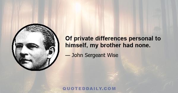 Of private differences personal to himself, my brother had none.