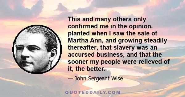 This and many others only confirmed me in the opinion, planted when I saw the sale of Martha Ann, and growing steadily thereafter, that slavery was an accursed business, and that the sooner my people were relieved of