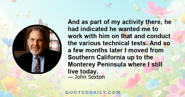 And as part of my activity there, he had indicated he wanted me to work with him on that and conduct the various technical tests. And so a few months later I moved from Southern California up to the Monterey Peninsula