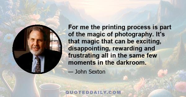 For me the printing process is part of the magic of photography. It's that magic that can be exciting, disappointing, rewarding and frustrating all in the same few moments in the darkroom.