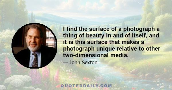 I find the surface of a photograph a thing of beauty in and of itself, and it is this surface that makes a photograph unique relative to other two-dimensional media.