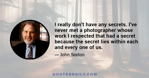 I really don't have any secrets. I've never met a photographer whose work I respected that had a secret because the secret lies within each and every one of us.