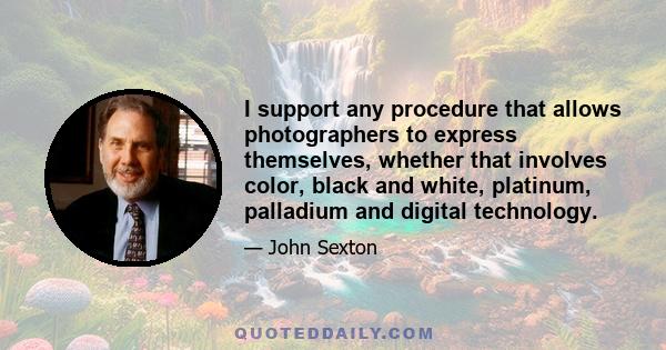 I support any procedure that allows photographers to express themselves, whether that involves color, black and white, platinum, palladium and digital technology.