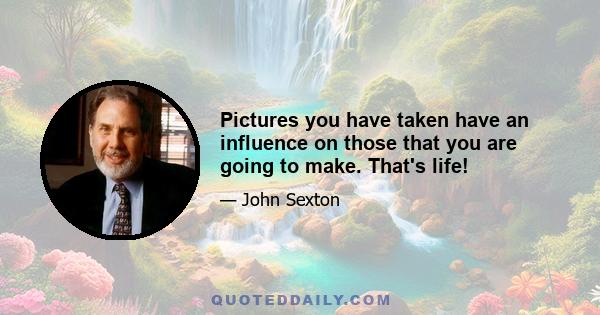 Pictures you have taken have an influence on those that you are going to make. That's life!