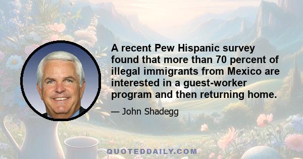 A recent Pew Hispanic survey found that more than 70 percent of illegal immigrants from Mexico are interested in a guest-worker program and then returning home.