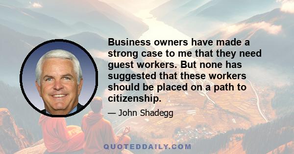 Business owners have made a strong case to me that they need guest workers. But none has suggested that these workers should be placed on a path to citizenship.