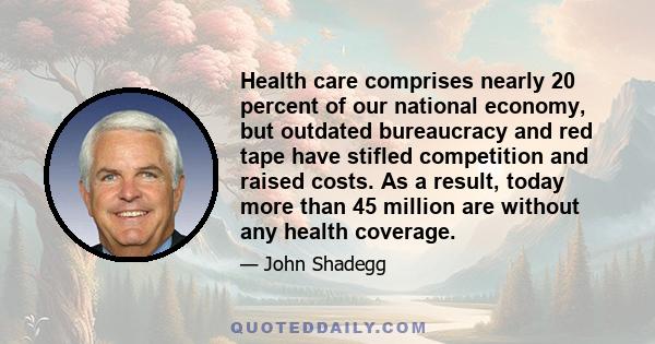 Health care comprises nearly 20 percent of our national economy, but outdated bureaucracy and red tape have stifled competition and raised costs. As a result, today more than 45 million are without any health coverage.