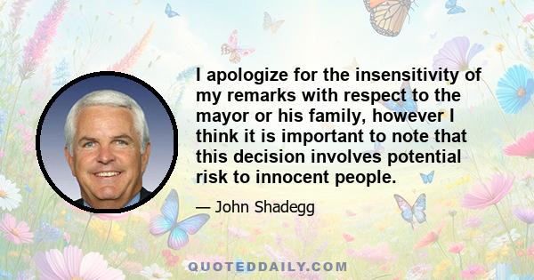 I apologize for the insensitivity of my remarks with respect to the mayor or his family, however I think it is important to note that this decision involves potential risk to innocent people.