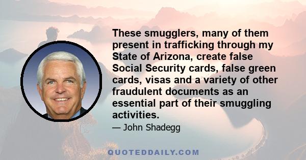 These smugglers, many of them present in trafficking through my State of Arizona, create false Social Security cards, false green cards, visas and a variety of other fraudulent documents as an essential part of their