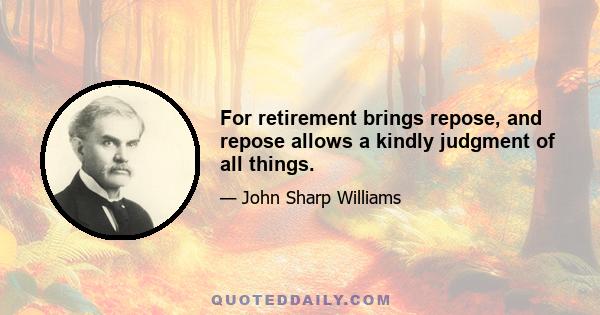 For retirement brings repose, and repose allows a kindly judgment of all things.