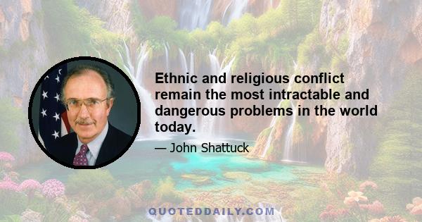 Ethnic and religious conflict remain the most intractable and dangerous problems in the world today.