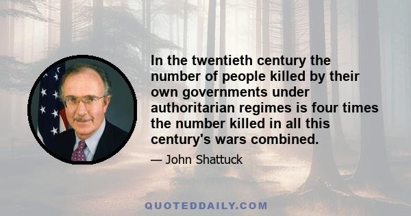 In the twentieth century the number of people killed by their own governments under authoritarian regimes is four times the number killed in all this century's wars combined.