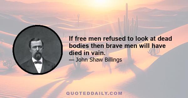 If free men refused to look at dead bodies then brave men will have died in vain.