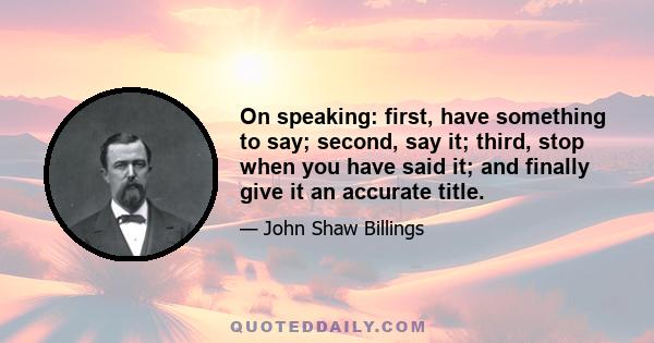 On speaking: first, have something to say; second, say it; third, stop when you have said it; and finally give it an accurate title.