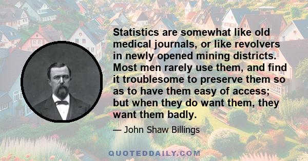 Statistics are somewhat like old medical journals, or like revolvers in newly opened mining districts. Most men rarely use them, and find it troublesome to preserve them so as to have them easy of access; but when they