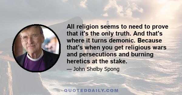 All religion seems to need to prove that it's the only truth. And that's where it turns demonic. Because that's when you get religious wars and persecutions and burning heretics at the stake.