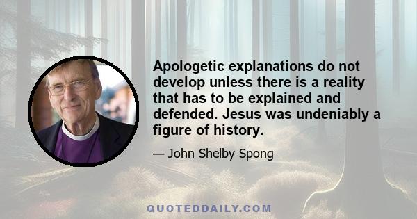 Apologetic explanations do not develop unless there is a reality that has to be explained and defended. Jesus was undeniably a figure of history.