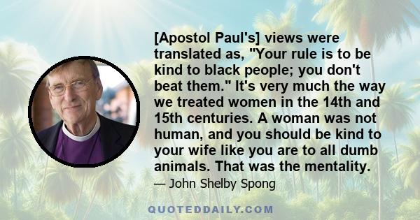 [Apostol Paul's] views were translated as, Your rule is to be kind to black people; you don't beat them. It's very much the way we treated women in the 14th and 15th centuries. A woman was not human, and you should be