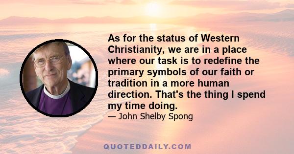 As for the status of Western Christianity, we are in a place where our task is to redefine the primary symbols of our faith or tradition in a more human direction. That's the thing I spend my time doing.