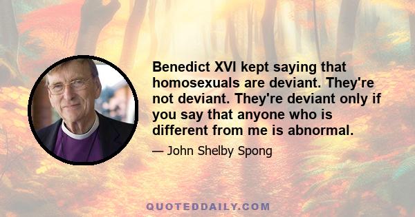 Benedict XVI kept saying that homosexuals are deviant. They're not deviant. They're deviant only if you say that anyone who is different from me is abnormal.