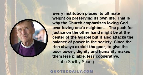 Every institution places its ultimate weight on preserving its own life. That is why the Church emphasizes loving God over loving one's neighbor.... The push for justice on the other hand might be at the center of the