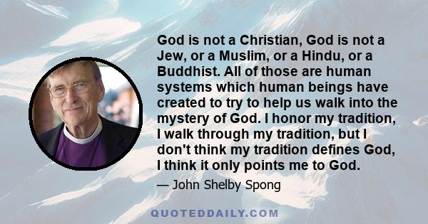 God is not a Christian, God is not a Jew, or a Muslim, or a Hindu, or a Buddhist. All of those are human systems which human beings have created to try to help us walk into the mystery of God. I honor my tradition, I