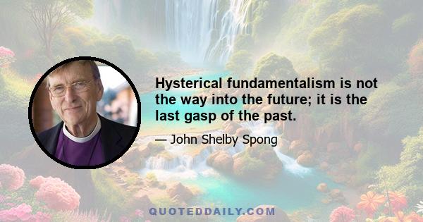 Hysterical fundamentalism is not the way into the future; it is the last gasp of the past.