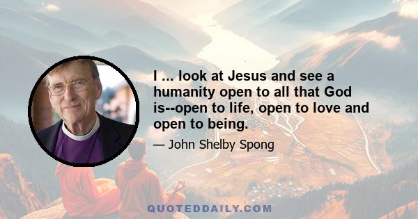 I ... look at Jesus and see a humanity open to all that God is--open to life, open to love and open to being.