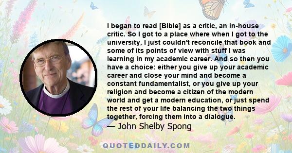 I began to read [Bible] as a critic, an in-house critic. So I got to a place where when I got to the university, I just couldn't reconcile that book and some of its points of view with stuff I was learning in my