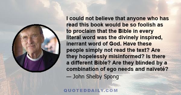 I could not believe that anyone who has read this book would be so foolish as to proclaim that the Bible in every literal word was the divinely inspired, inerrant word of God. Have these people simply not read the text? 