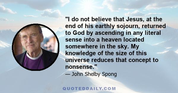 I do not believe that Jesus, at the end of his earthly sojourn, returned to God by ascending in any literal sense into a heaven located somewhere in the sky. My knowledge of the size of this universe reduces that