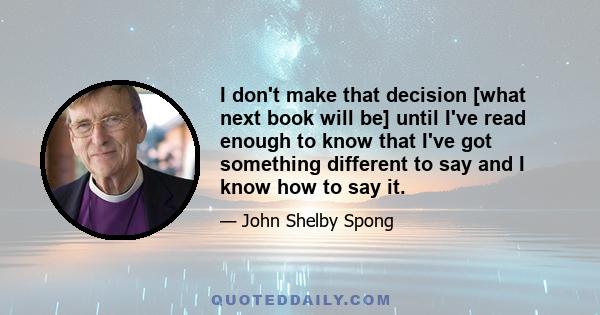 I don't make that decision [what next book will be] until I've read enough to know that I've got something different to say and I know how to say it.