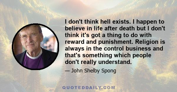 I don't think hell exists. I happen to believe in life after death but I don't think it's got a thing to do with reward and punishment. Religion is always in the control business and that's something which people don't