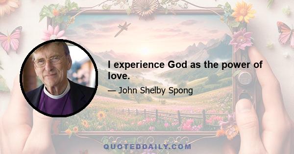 I experience God as the power of love.