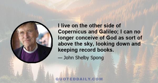 I live on the other side of Copernicus and Galileo; I can no longer conceive of God as sort of above the sky, looking down and keeping record books.