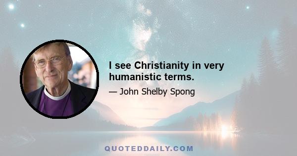 I see Christianity in very humanistic terms.